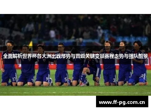 全面解析世界杯各大洲出线形势与晋级关键变量赛程走势与强队前景 全面解析世界杯各大洲出线形势与晋级关键变量赛程走势与强队前景