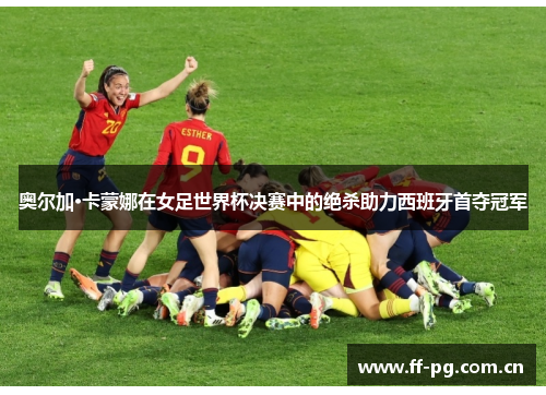 奥尔加·卡蒙娜在女足世界杯决赛中的绝杀助力西班牙首夺冠军 奥尔加·卡蒙娜在女足世界杯决赛中的绝杀助力西班牙首夺冠军