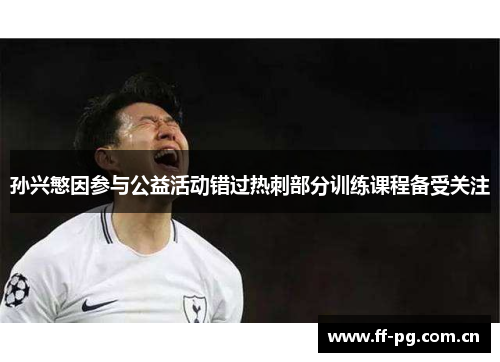 孙兴慜因参与公益活动错过热刺部分训练课程备受关注 孙兴慜因参与公益活动错过热刺部分训练课程备受关注