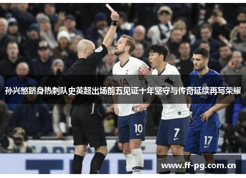 孙兴慜跻身热刺队史英超出场前五见证十年坚守与传奇延续再写荣耀