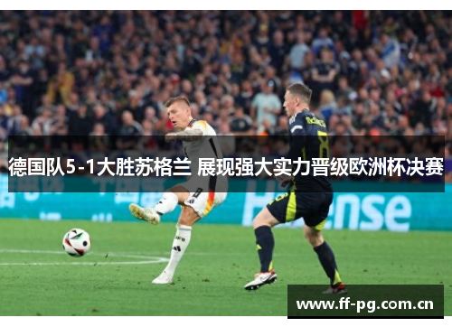 德国队5-1大胜苏格兰 展现强大实力晋级欧洲杯决赛 德国队5-1大胜苏格兰 展现强大实力晋级欧洲杯决赛