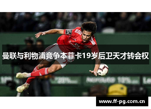 曼联与利物浦竞争本菲卡19岁后卫天才转会权 曼联与利物浦竞争本菲卡19岁后卫天才转会权
