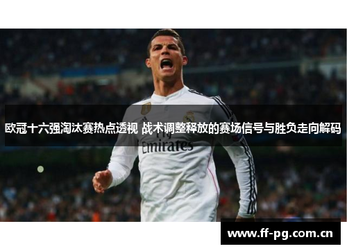 欧冠十六强淘汰赛热点透视 战术调整释放的赛场信号与胜负走向解码 欧冠十六强淘汰赛热点透视 战术调整释放的赛场信号与胜负走向解码