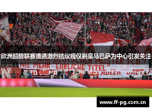 欧洲超级联赛遭遇激烈抗议现仅剩皇马巴萨为中心引发关注